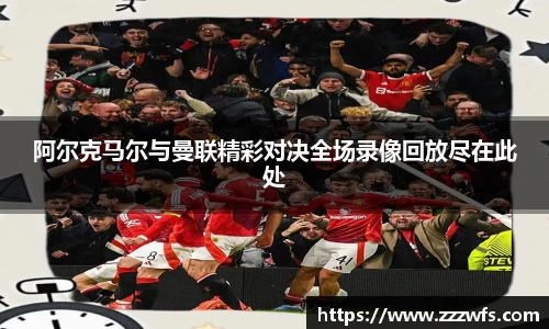 阿尔克马尔与曼联精彩对决全场录像回放尽在此处